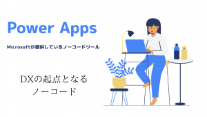 【Power Appsで業務改善！！】日本企業のDX起点となるノーコードツール